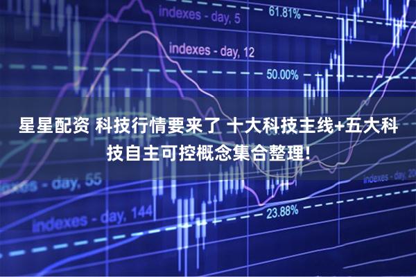 星星配资 科技行情要来了 十大科技主线+五大科技自主可控概念集合整理!