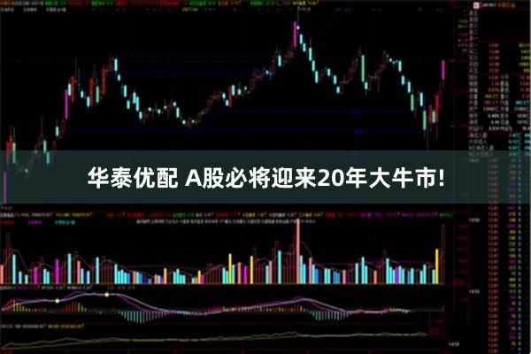 华泰优配 A股必将迎来20年大牛市!