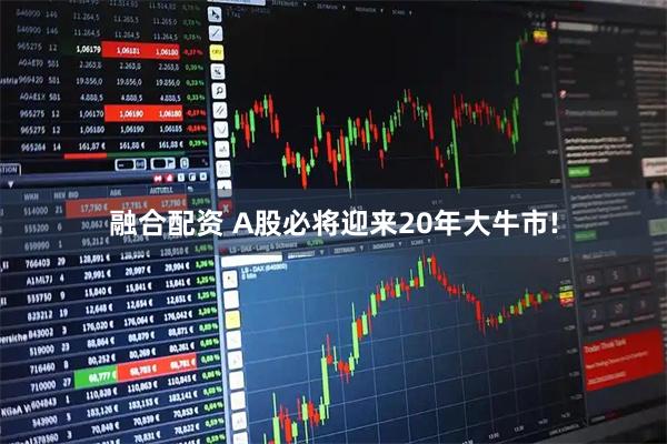 融合配资 A股必将迎来20年大牛市!