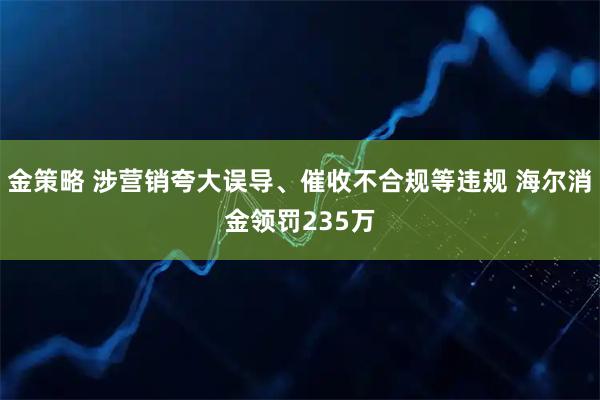 金策略 涉营销夸大误导、催收不合规等违规 海尔消金领罚235万