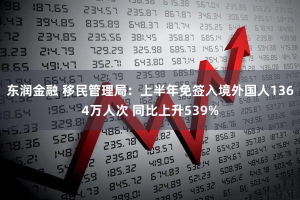 东润金融 移民管理局：上半年免签入境外国人1364万人次 同比上升539%