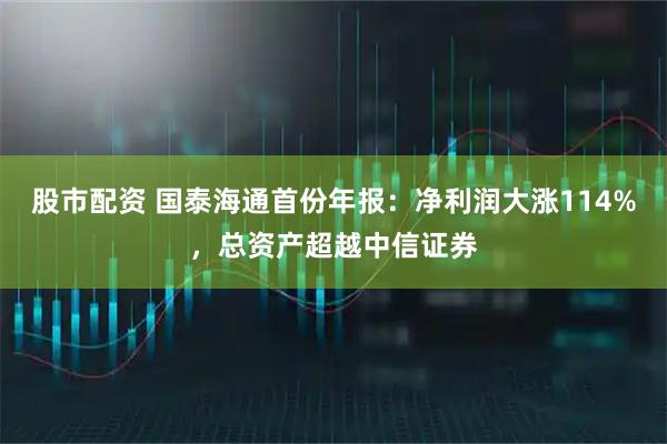 股市配资 国泰海通首份年报：净利润大涨114%，总资产超越中信证券