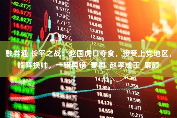 融券通 长平之战：赵国虎口夺食，接受上党地区，临阵换帅，一错再错_秦国_赵孝成王_廉颇