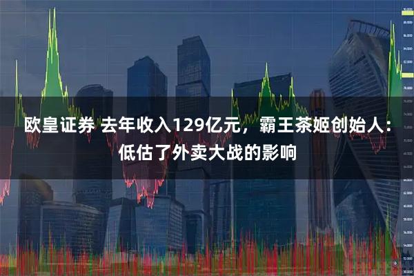 欧皇证券 去年收入129亿元，霸王茶姬创始人：低估了外卖大战的影响