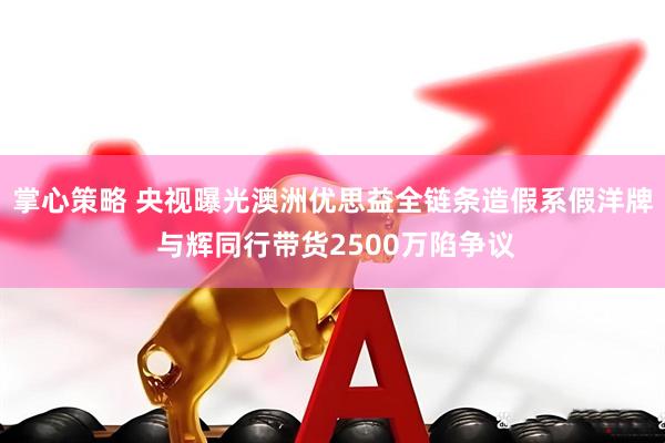 掌心策略 央视曝光澳洲优思益全链条造假系假洋牌 与辉同行带货2500万陷争议