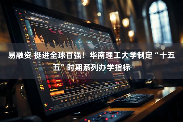易融资 挺进全球百强！华南理工大学制定“十五五”时期系列办学指标