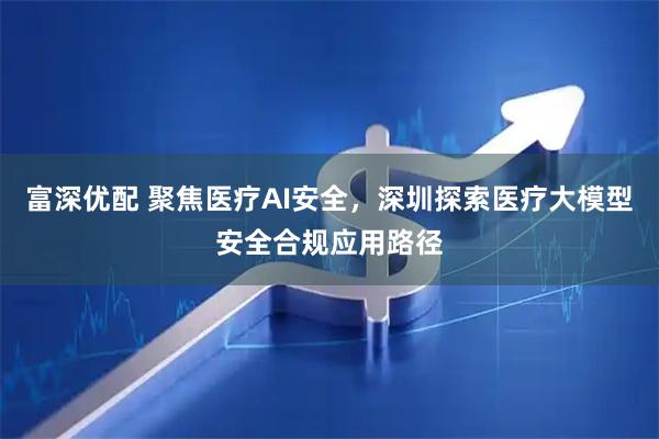 富深优配 聚焦医疗AI安全，深圳探索医疗大模型安全合规应用路径