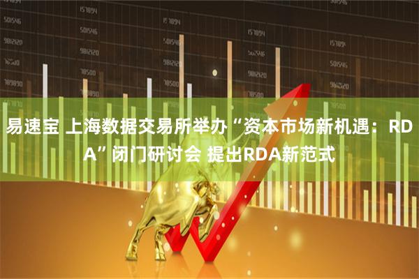 易速宝 上海数据交易所举办“资本市场新机遇：RDA”闭门研讨会 提出RDA新范式