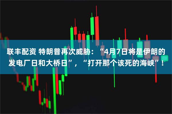 联丰配资 特朗普再次威胁：“4月7日将是伊朗的发电厂日和大桥日”，“打开那个该死的海峡”！