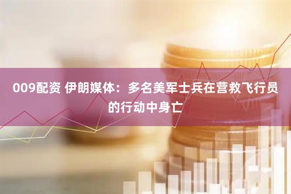 009配资 伊朗媒体：多名美军士兵在营救飞行员的行动中身亡