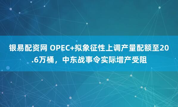 银易配资网 OPEC+拟象征性上调产量配额至20.6万桶，中东战事令实际增产受阻