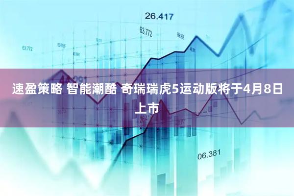 速盈策略 智能潮酷 奇瑞瑞虎5运动版将于4月8日上市