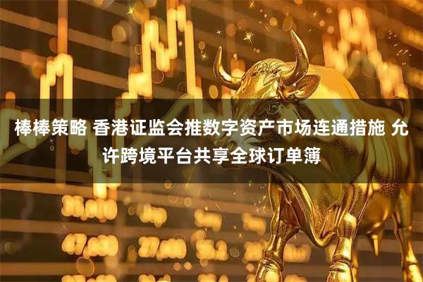 棒棒策略 香港证监会推数字资产市场连通措施 允许跨境平台共享全球订单簿