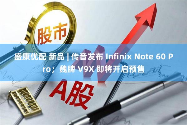 盛康优配 新品 | 传音发布 Infinix Note 60 Pro；魏牌 V9X 即将开启预售