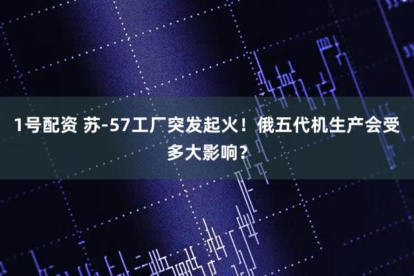 1号配资 苏-57工厂突发起火！俄五代机生产会受多大影响？