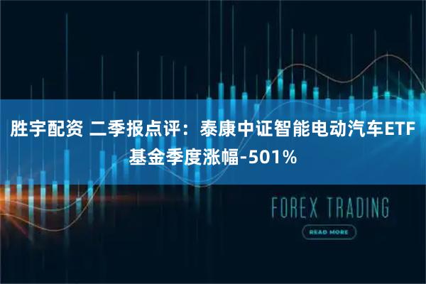 胜宇配资 二季报点评：泰康中证智能电动汽车ETF基金季度涨幅-501%