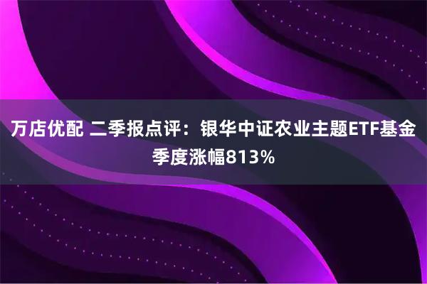 万店优配 二季报点评：银华中证农业主题ETF基金季度涨幅813%